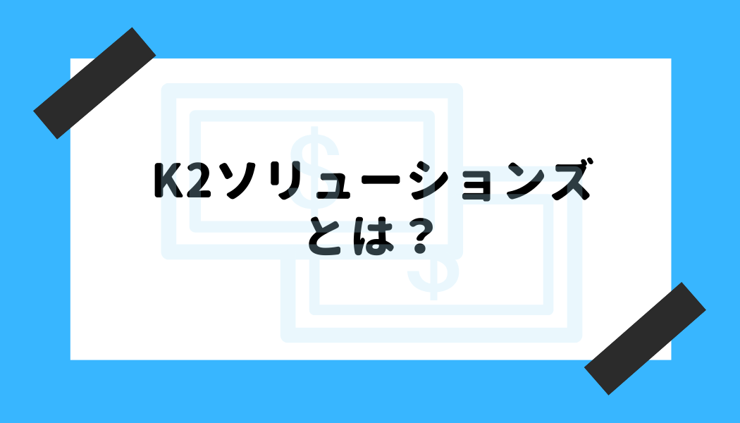 K2ソリューションズ 評判_K2ソリューションズとは？